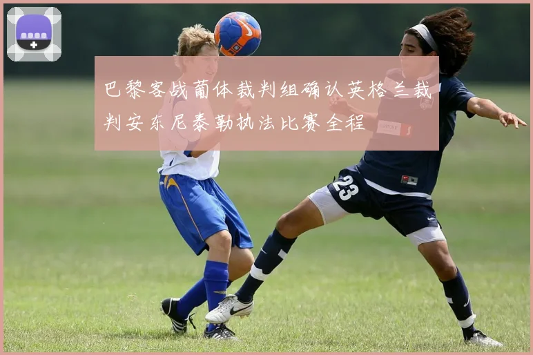 巴黎客战葡体裁判组确认英格兰裁判安东尼泰勒执法比赛全程