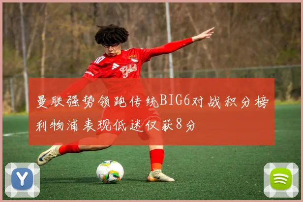 曼联强势领跑传统BIG6对战积分榜利物浦表现低迷仅获8分