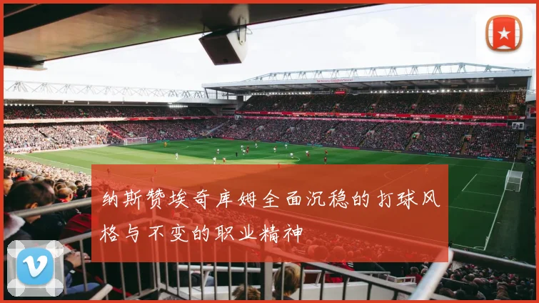 纳斯赞埃奇库姆全面沉稳的打球风格与不变的职业精神