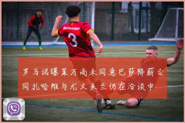 罗马诺曝莱万尚未同意巴萨降薪合同扎哈维与尤文米兰仍在洽谈中