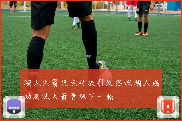 湖人火箭焦点对决引发热议湖人成功淘汰火箭晋级下一轮