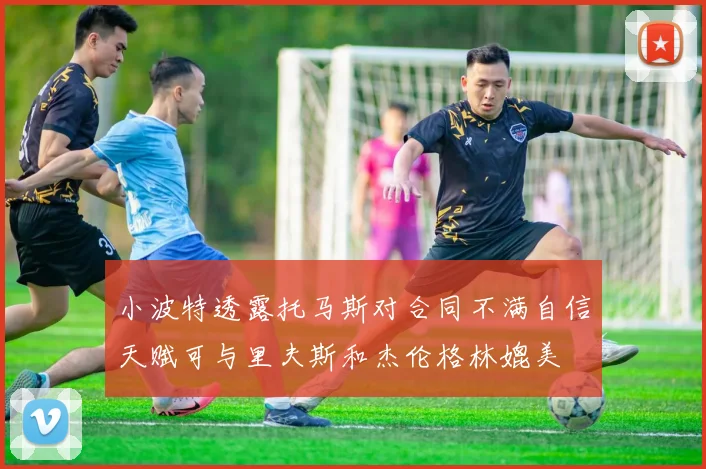 小波特透露托马斯对合同不满自信天赋可与里夫斯和杰伦格林媲美