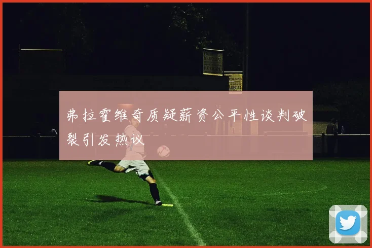弗拉霍维奇质疑薪资公平性谈判破裂引发热议