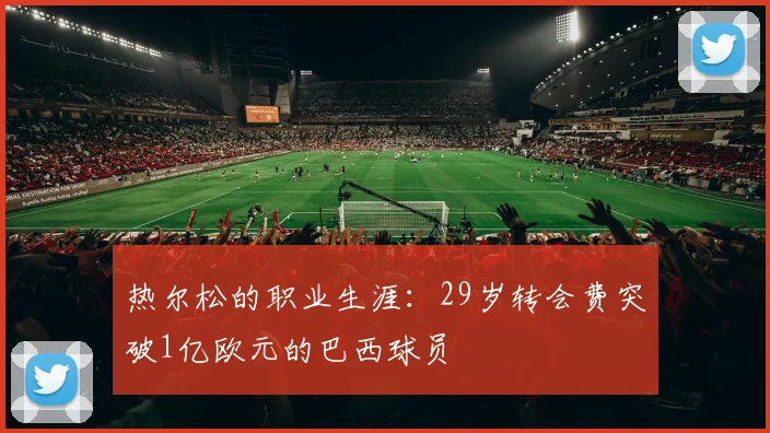 热尔松的职业生涯：29岁转会费突破1亿欧元的巴西球员