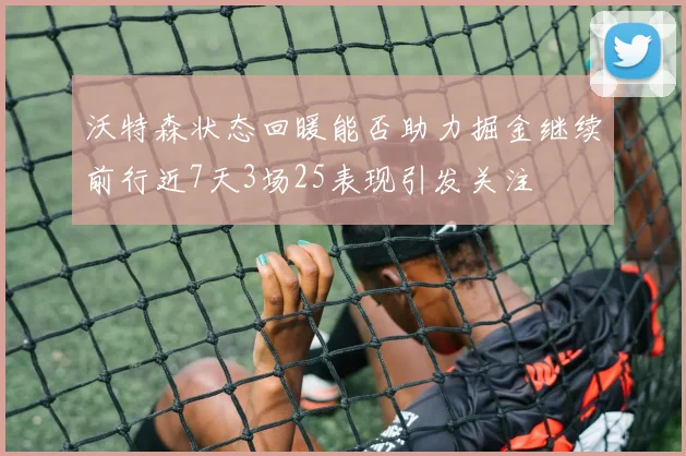 沃特森状态回暖能否助力掘金继续前行近7天3场25表现引发关注