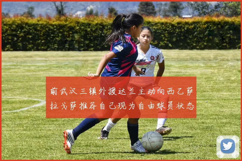 前武汉三镇外援达兰主动向西乙萨拉戈萨推荐自己现为自由球员状态良好