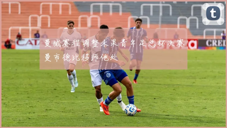 曼城赛程调整未果青年足总杯决赛曼市德比移师他处